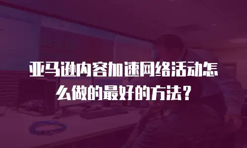 亚马逊内容加速网络活动怎么做的最好的方法？