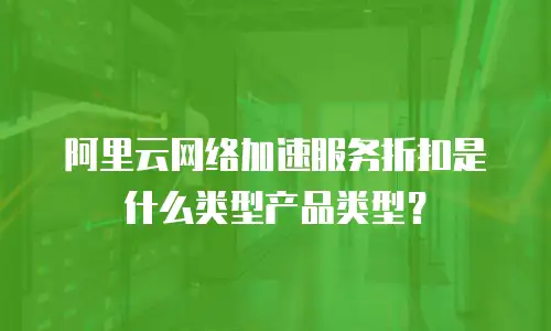 阿里云网络加速服务折扣是什么类型产品类型？
