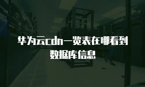 华为云cdn一览表在哪看到数据库信息