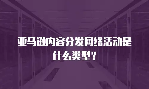 亚马逊内容分发网络活动是什么类型？