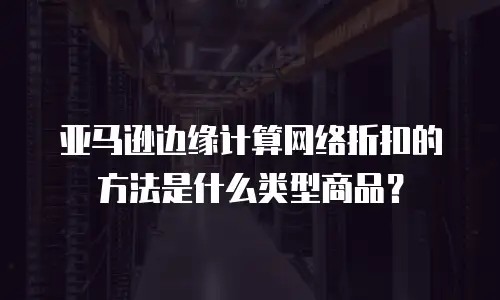 亚马逊边缘计算网络折扣的方法是什么类型商品？