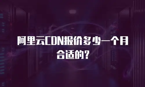 阿里云CDN报价多少一个月合适的？