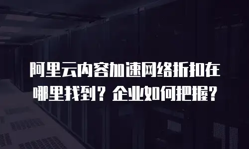 阿里云内容加速网络折扣在哪里找到？企业如何把握？