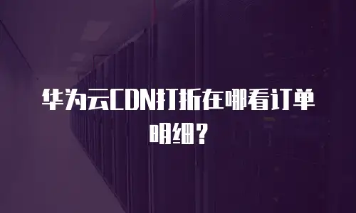 华为云CDN打折在哪看订单明细？