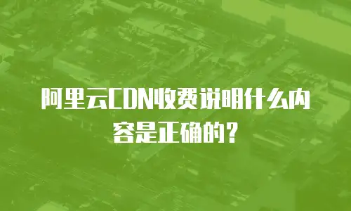 阿里云CDN收费说明什么内容是正确的？