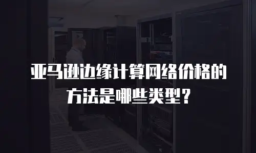 亚马逊边缘计算网络价格的方法是哪些类型？