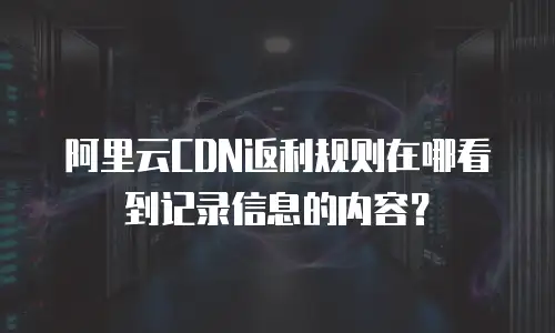 阿里云CDN返利规则在哪看到记录信息的内容？