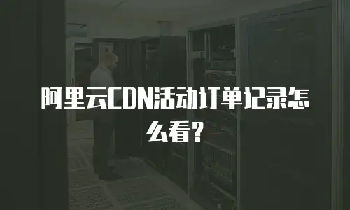阿里云CDN活动订单记录怎么看？