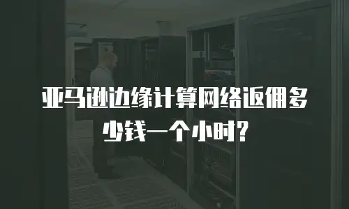 亚马逊边缘计算网络返佣多少钱一个小时？