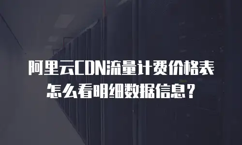 阿里云CDN流量计费价格表怎么看明细数据信息？