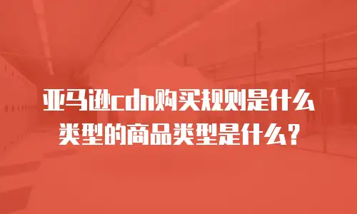 亚马逊cdn购买规则是什么类型的商品类型是什么？