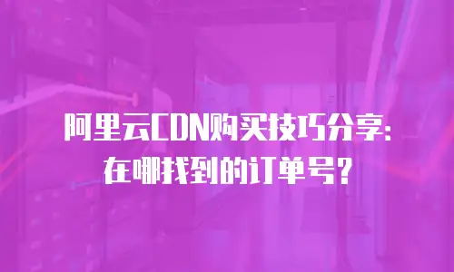 阿里云CDN购买技巧分享：在哪找到的订单号？