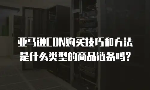 亚马逊CDN购买技巧和方法是什么类型的商品链条吗？