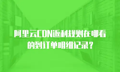 阿里云CDN返利规则在哪看的到订单明细记录？