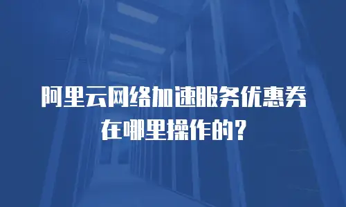 阿里云网络加速服务优惠券在哪里操作的？