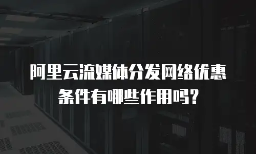 阿里云流媒体分发网络优惠条件有哪些作用吗？