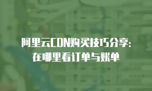 阿里云CDN购买技巧分享：在哪里看订单与账单