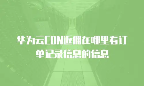 华为云CDN返佣在哪里看订单记录信息的信息