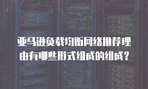 亚马逊负载均衡网络推荐理由有哪些形式组成的组成？