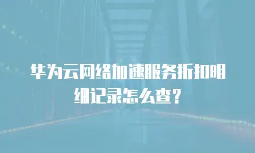 华为云网络加速服务折扣明细记录怎么查？