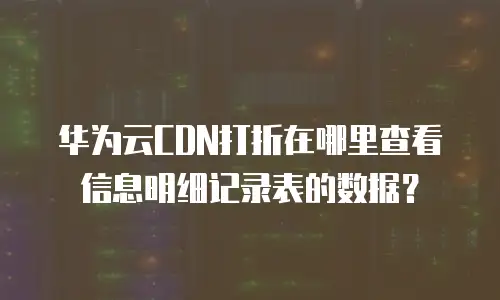 华为云CDN打折在哪里查看信息明细记录表的数据？