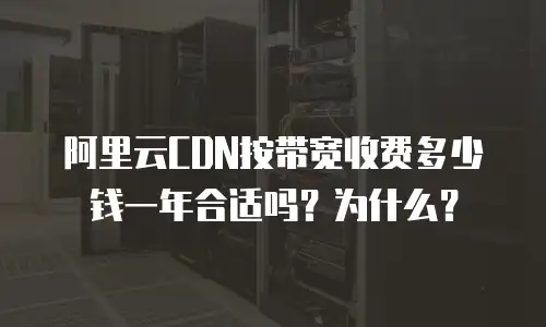 阿里云CDN按带宽收费多少钱一年合适吗？为什么？