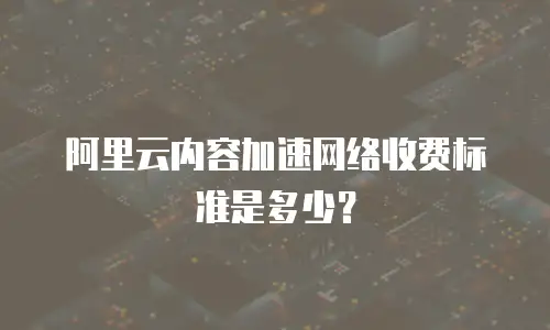 阿里云内容加速网络收费标准是多少？