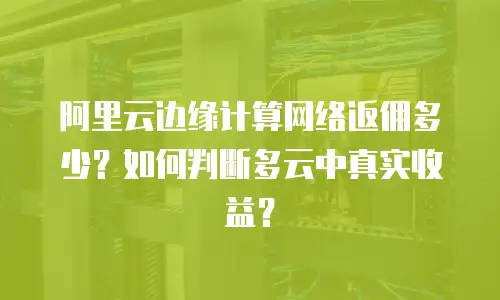 阿里云边缘计算网络返佣多少？如何判断多云中真实收益？