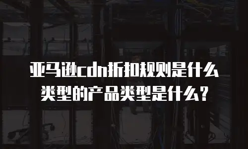 亚马逊cdn折扣规则是什么类型的产品类型是什么？