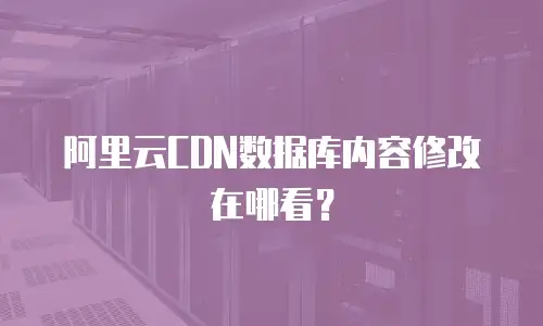 阿里云CDN数据库内容修改在哪看？