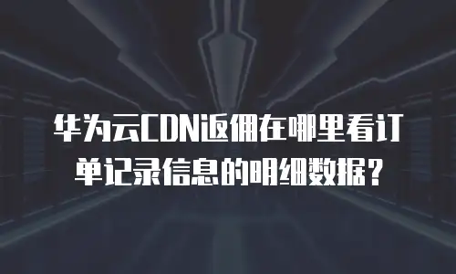 华为云CDN返佣在哪里看订单记录信息的明细数据？