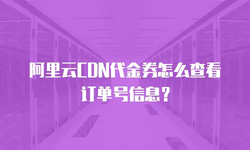 阿里云CDN代金券怎么查看订单号信息？