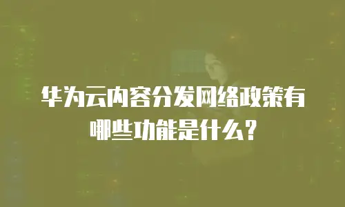 华为云内容分发网络政策有哪些功能是什么？