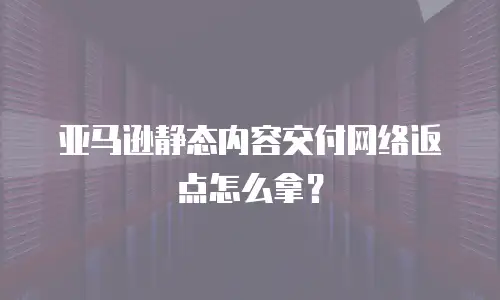 亚马逊静态内容交付网络返点怎么拿？