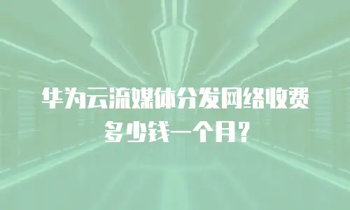 华为云流媒体分发网络收费多少钱一个月？