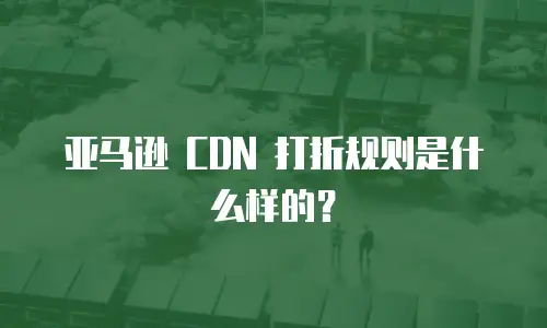亚马逊 CDN 打折规则是什么样的？