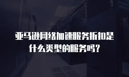 亚马逊网络加速服务折扣是什么类型的服务吗？