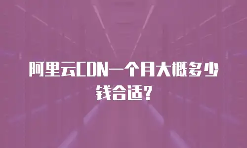 阿里云CDN一个月大概多少钱合适？