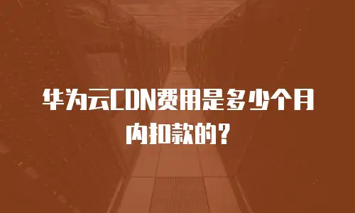 华为云CDN费用是多少个月内扣款的？