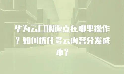华为云CDN返点在哪里操作？如何优化多云内容分发成本？