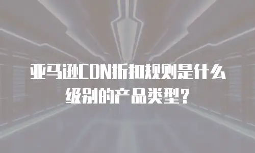亚马逊CDN折扣规则是什么级别的产品类型？