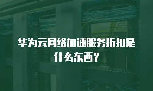 华为云网络加速服务折扣是什么东西？