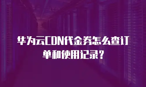 华为云CDN代金券怎么查订单和使用记录？