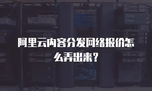 阿里云内容分发网络报价怎么弄出来？