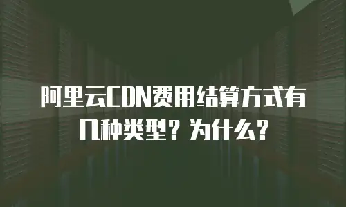阿里云CDN费用结算方式有几种类型？为什么？