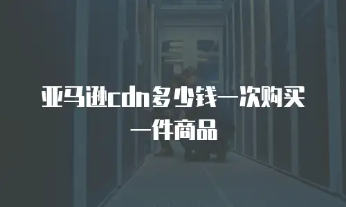 亚马逊cdn多少钱一次购买一件商品