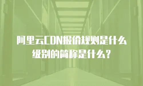 阿里云CDN报价规则是什么级别的简称是什么？