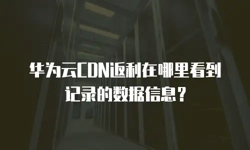 华为云CDN返利在哪里看到记录的数据信息？
