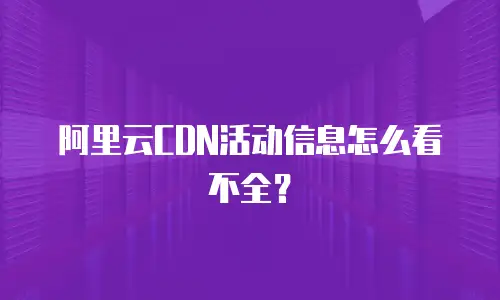 阿里云CDN活动信息怎么看不全？