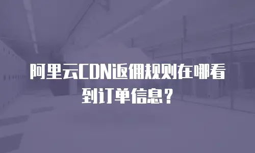 阿里云CDN返佣规则在哪看到订单信息？